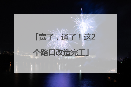 宽了，通了！这2个路口改造完工