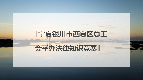 宁夏银川市西夏区总工会举办法律知识竞赛