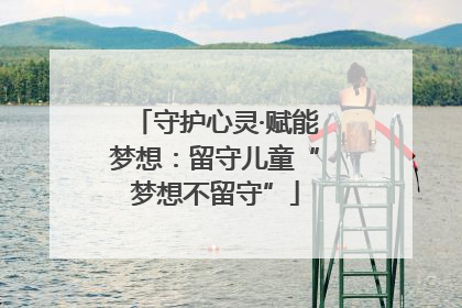 守护心灵·赋能梦想：留守儿童“梦想不留守”