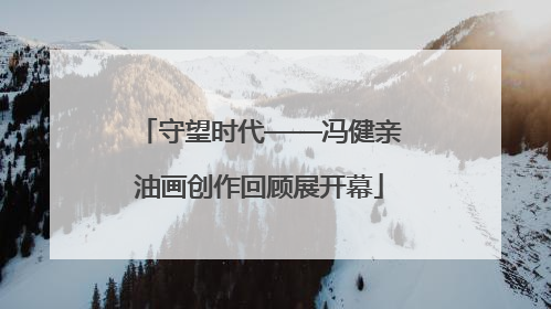 守望时代——冯健亲油画创作回顾展开幕