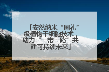 安然纳米“国礼”级植物干细胞技术，助力“一带一路”共建可持续未来