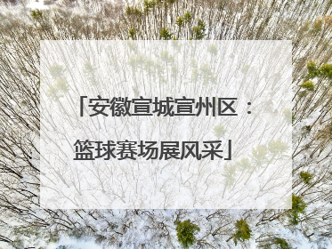 安徽宣城宣州区：篮球赛场展风采