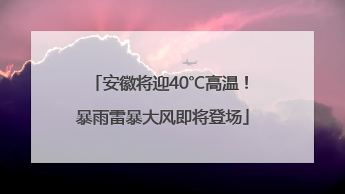 安徽将迎40℃高温！暴雨雷暴大风即将登场