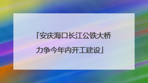 安庆海口长江公铁大桥力争今年内开工建设