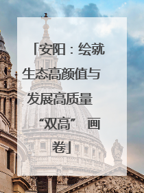 安阳：绘就生态高颜值与发展高质量 “双高” 画卷