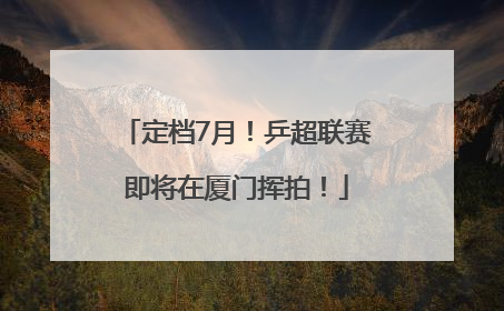 定档7月！乒超联赛即将在厦门挥拍！