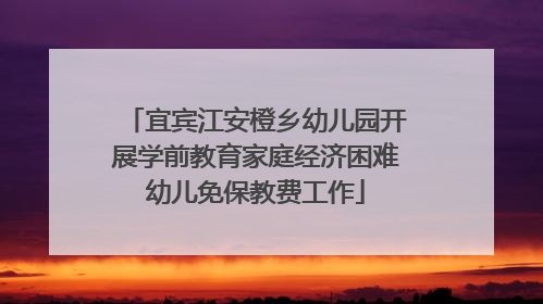 宜宾江安橙乡幼儿园开展学前教育家庭经济困难幼儿免保教费工作