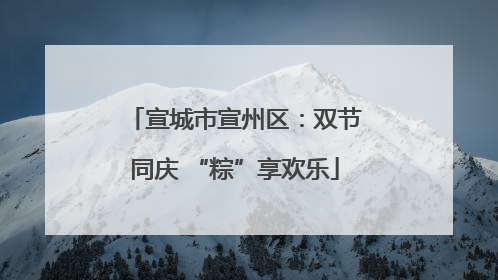 宣城市宣州区：双节同庆 “粽”享欢乐