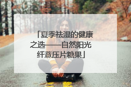 夏季祛湿的健康之选——自然阳光纤薏压片糖果