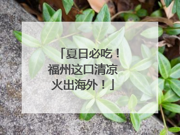 夏日必吃！福州这口清凉火出海外！