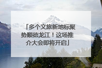 多个文旅新地标聚势顺德龙江！这场推介大会即将开启