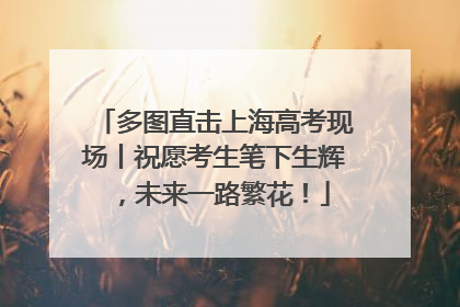 多图直击上海高考现场丨祝愿考生笔下生辉，未来一路繁花！