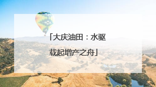 大庆油田：水驱载起增产之舟