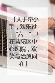 大手牵小手，欢乐过“六一”！在普陀区中心医院，欢笑与治愈同在