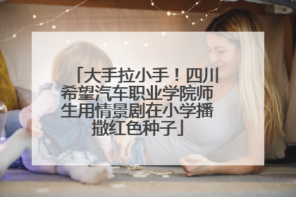 大手拉小手！四川希望汽车职业学院师生用情景剧在小学播撒红色种子