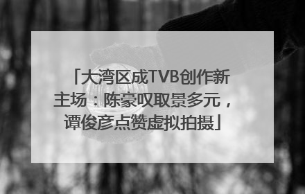 大湾区成TVB创作新主场：陈豪叹取景多元，谭俊彦点赞虚拟拍摄