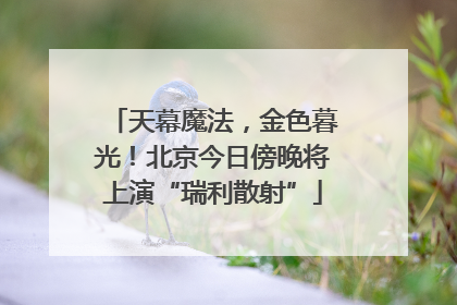天幕魔法，金色暮光！北京今日傍晚将上演“瑞利散射”