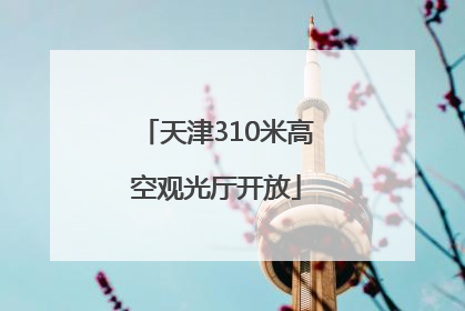 天津310米高空观光厅开放