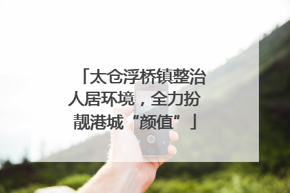 太仓浮桥镇整治人居环境，全力扮靓港城“颜值”
