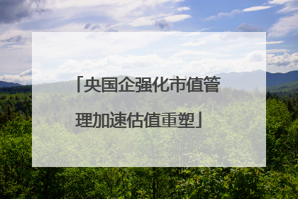 央国企强化市值管理加速估值重塑