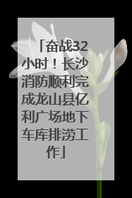 奋战32小时！长沙消防顺利完成龙山县亿利广场地下车库排涝工作