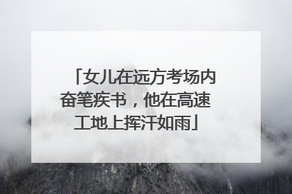 女儿在远方考场内奋笔疾书，他在高速工地上挥汗如雨