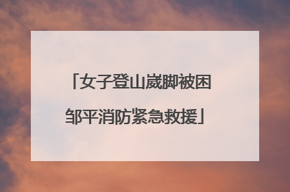 女子登山崴脚被困 邹平消防紧急救援