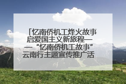 忆南侨机工烽火故事 启爱国主义新旅程——“忆南侨机工故事”云南行主题宣传推广活动圆满收官