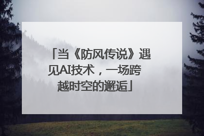 当《防风传说》遇见AI技术，一场跨越时空的邂逅