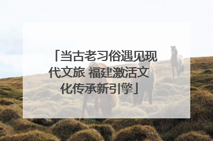 当古老习俗遇见现代文旅 福建激活文化传承新引擎