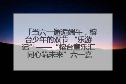 当六一邂逅端午，榕台少年的双节 “乐游记”——“榕台童乐汇 同心筑未来”六一嘉年华活动顺利举行