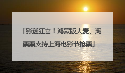影迷狂喜！鸿蒙版大麦、淘票票支持上海电影节抢票