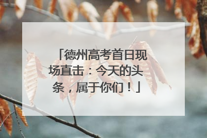 德州高考首日现场直击：今天的头条，属于你们！
