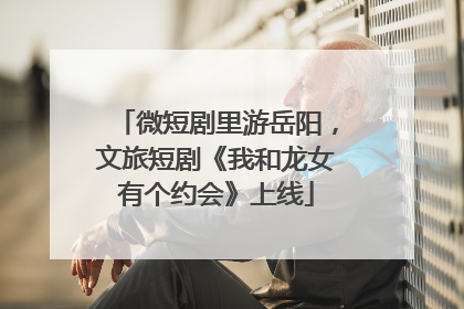 微短剧里游岳阳，文旅短剧《我和龙女有个约会》上线