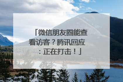 微信朋友圈能查看访客？腾讯回应：正在打击！