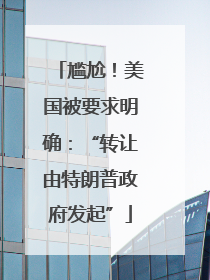 尴尬！美国被要求明确：“转让由特朗普政府发起”