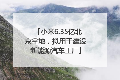 小米6.35亿北京拿地，拟用于建设新能源汽车工厂