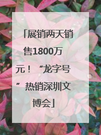 展销两天销售1800万元！“龙字号”热销深圳文博会