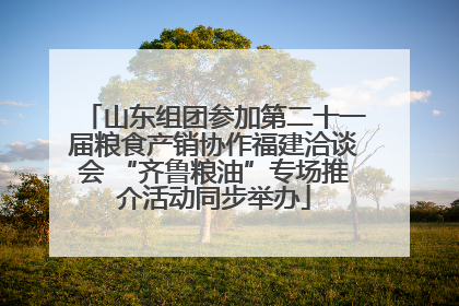 山东组团参加第二十一届粮食产销协作福建洽谈会 “齐鲁粮油”专场推介活动同步举办