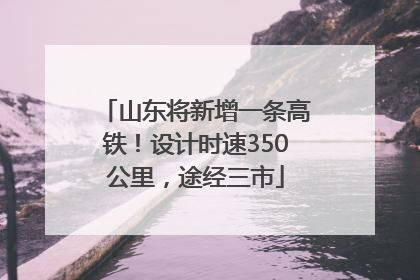 山东将新增一条高铁！设计时速350公里，途经三市