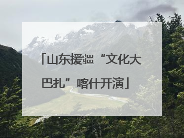 山东援疆“文化大巴扎”喀什开演