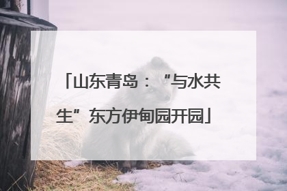 山东青岛：“与水共生”东方伊甸园开园