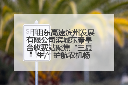 山东高速滨州发展有限公司滨城东秦皇台收费站聚焦“三夏”生产 护航农机畅行“丰收路”