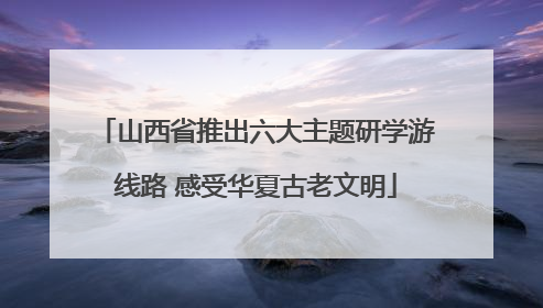 山西省推出六大主题研学游线路 感受华夏古老文明