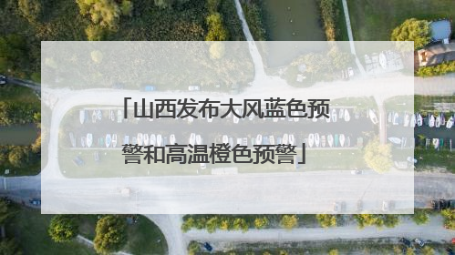 山西发布大风蓝色预警和高温橙色预警