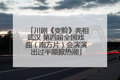 川剧《变脸》亮相武汉 第四届全国戏曲（南方片）会演演出过半频掀热潮