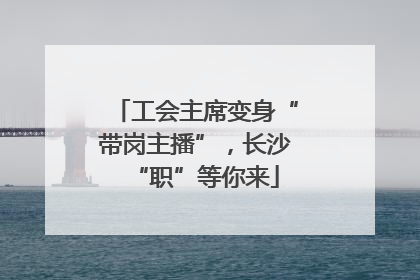 工会主席变身“带岗主播”，长沙“职”等你来