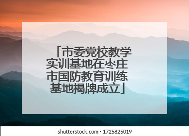 市委党校教学实训基地在枣庄市国防教育训练基地揭牌成立