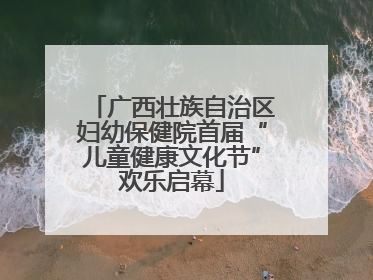 广西壮族自治区妇幼保健院首届“儿童健康文化节”欢乐启幕