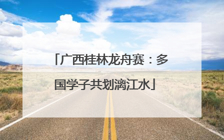 广西桂林龙舟赛：多国学子共划漓江水